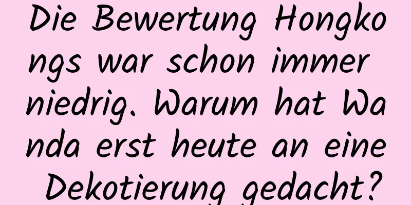 Die Bewertung Hongkongs war schon immer niedrig. Warum hat Wanda erst heute an eine Dekotierung gedacht?
