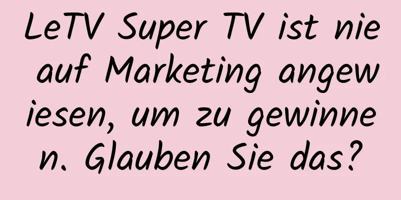 LeTV Super TV ist nie auf Marketing angewiesen, um zu gewinnen. Glauben Sie das?