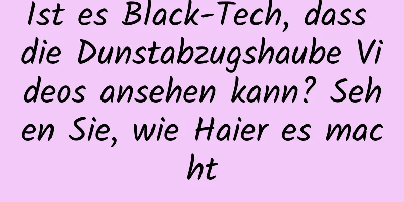 Ist es Black-Tech, dass die Dunstabzugshaube Videos ansehen kann? Sehen Sie, wie Haier es macht