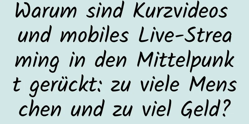 Warum sind Kurzvideos und mobiles Live-Streaming in den Mittelpunkt gerückt: zu viele Menschen und zu viel Geld?