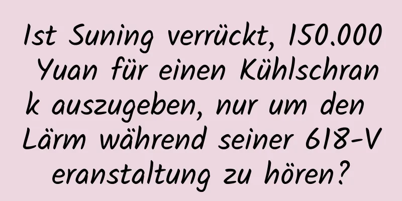 Ist Suning verrückt, 150.000 Yuan für einen Kühlschrank auszugeben, nur um den Lärm während seiner 618-Veranstaltung zu hören?