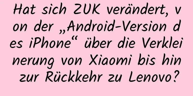 Hat sich ZUK verändert, von der „Android-Version des iPhone“ über die Verkleinerung von Xiaomi bis hin zur Rückkehr zu Lenovo?