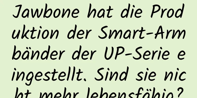 Jawbone hat die Produktion der Smart-Armbänder der UP-Serie eingestellt. Sind sie nicht mehr lebensfähig?