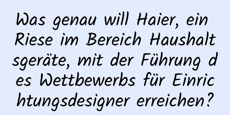 Was genau will Haier, ein Riese im Bereich Haushaltsgeräte, mit der Führung des Wettbewerbs für Einrichtungsdesigner erreichen?