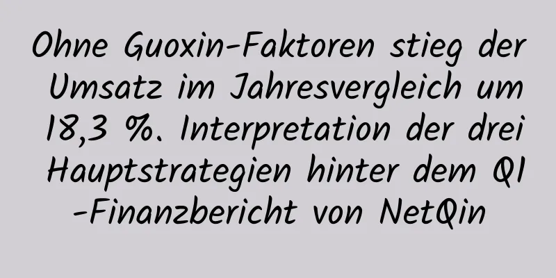 Ohne Guoxin-Faktoren stieg der Umsatz im Jahresvergleich um 18,3 %. Interpretation der drei Hauptstrategien hinter dem Q1-Finanzbericht von NetQin