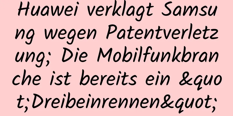 Huawei verklagt Samsung wegen Patentverletzung; Die Mobilfunkbranche ist bereits ein "Dreibeinrennen"