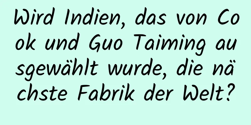 Wird Indien, das von Cook und Guo Taiming ausgewählt wurde, die nächste Fabrik der Welt?