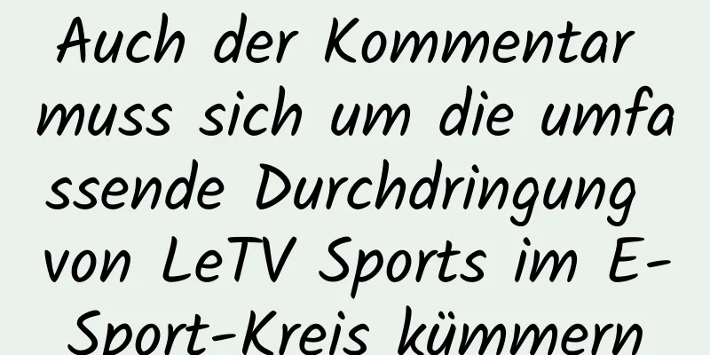 Auch der Kommentar muss sich um die umfassende Durchdringung von LeTV Sports im E-Sport-Kreis kümmern
