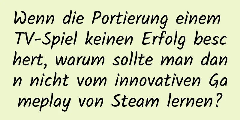 Wenn die Portierung einem TV-Spiel keinen Erfolg beschert, warum sollte man dann nicht vom innovativen Gameplay von Steam lernen?