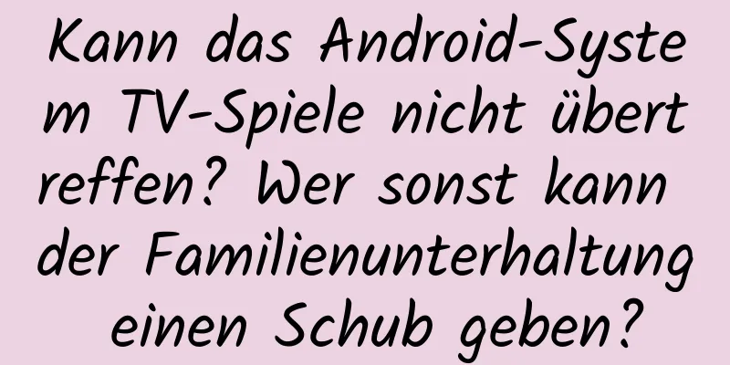 Kann das Android-System TV-Spiele nicht übertreffen? Wer sonst kann der Familienunterhaltung einen Schub geben?