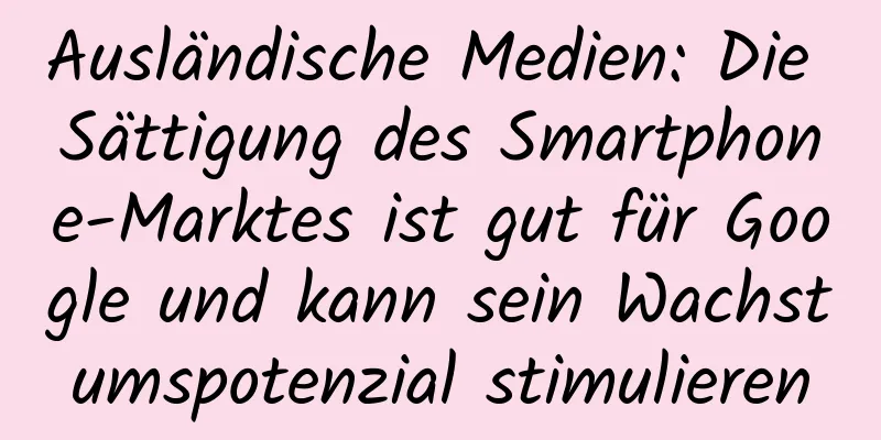Ausländische Medien: Die Sättigung des Smartphone-Marktes ist gut für Google und kann sein Wachstumspotenzial stimulieren