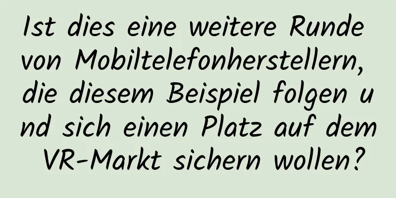 Ist dies eine weitere Runde von Mobiltelefonherstellern, die diesem Beispiel folgen und sich einen Platz auf dem VR-Markt sichern wollen?