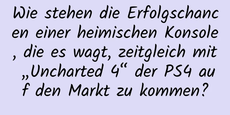 Wie stehen die Erfolgschancen einer heimischen Konsole, die es wagt, zeitgleich mit „Uncharted 4“ der PS4 auf den Markt zu kommen?