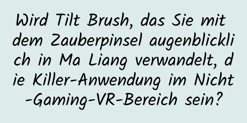 Wird Tilt Brush, das Sie mit dem Zauberpinsel augenblicklich in Ma Liang verwandelt, die Killer-Anwendung im Nicht-Gaming-VR-Bereich sein?