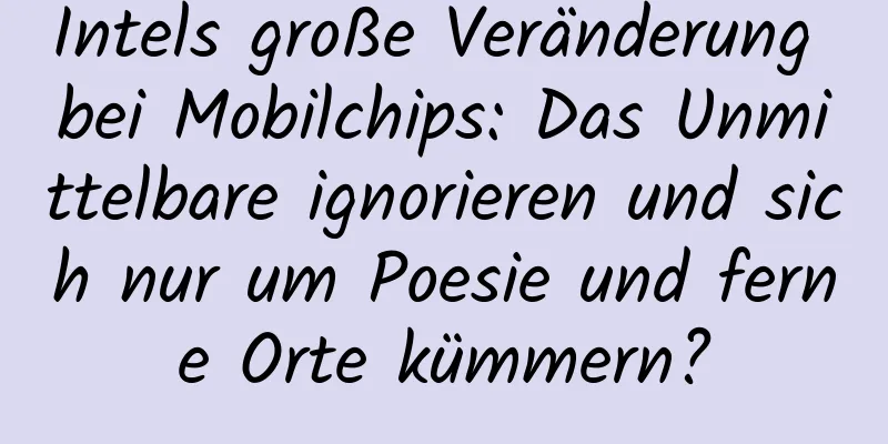 Intels große Veränderung bei Mobilchips: Das Unmittelbare ignorieren und sich nur um Poesie und ferne Orte kümmern?