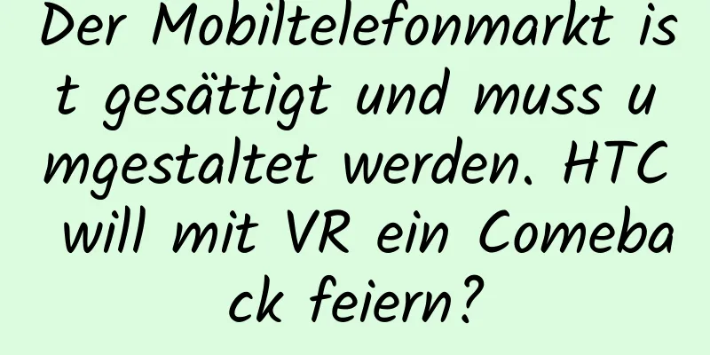 Der Mobiltelefonmarkt ist gesättigt und muss umgestaltet werden. HTC will mit VR ein Comeback feiern?