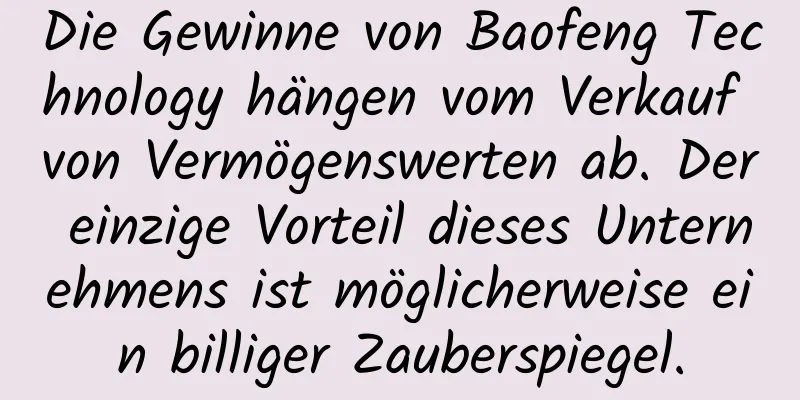 Die Gewinne von Baofeng Technology hängen vom Verkauf von Vermögenswerten ab. Der einzige Vorteil dieses Unternehmens ist möglicherweise ein billiger Zauberspiegel.