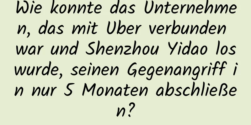 Wie konnte das Unternehmen, das mit Uber verbunden war und Shenzhou Yidao loswurde, seinen Gegenangriff in nur 5 Monaten abschließen?