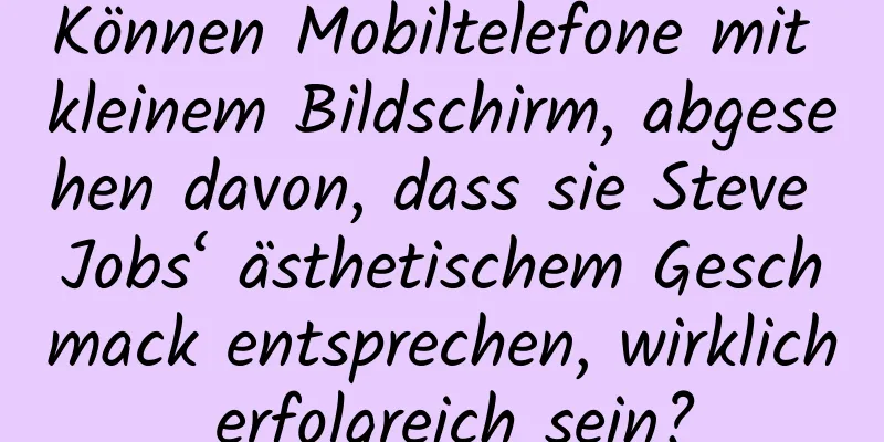 Können Mobiltelefone mit kleinem Bildschirm, abgesehen davon, dass sie Steve Jobs‘ ästhetischem Geschmack entsprechen, wirklich erfolgreich sein?