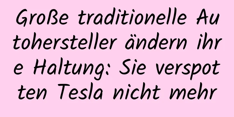 Große traditionelle Autohersteller ändern ihre Haltung: Sie verspotten Tesla nicht mehr