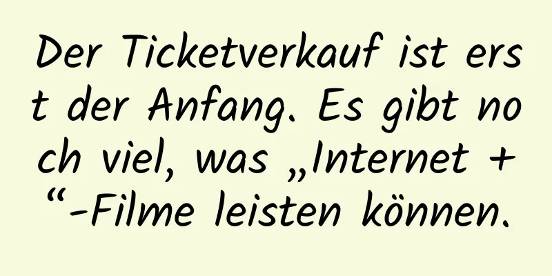 Der Ticketverkauf ist erst der Anfang. Es gibt noch viel, was „Internet +“-Filme leisten können.
