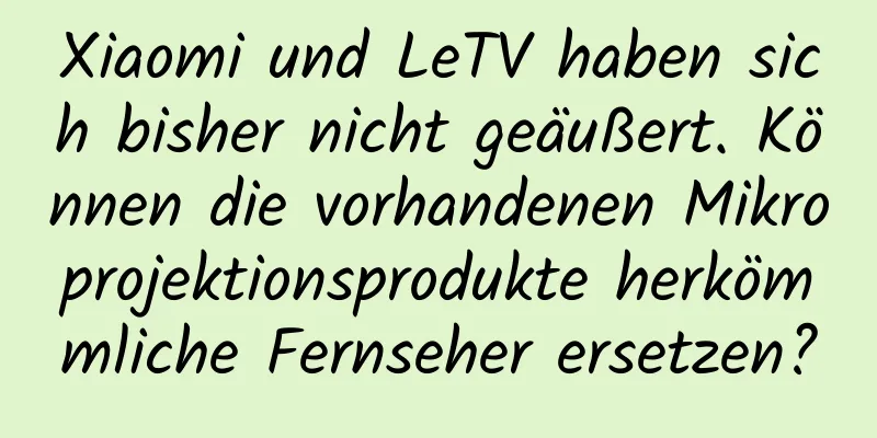 Xiaomi und LeTV haben sich bisher nicht geäußert. Können die vorhandenen Mikroprojektionsprodukte herkömmliche Fernseher ersetzen?