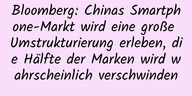 Bloomberg: Chinas Smartphone-Markt wird eine große Umstrukturierung erleben, die Hälfte der Marken wird wahrscheinlich verschwinden