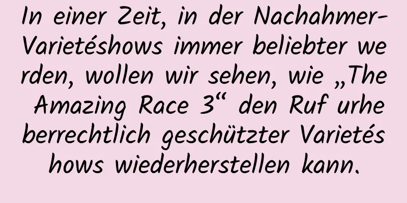 In einer Zeit, in der Nachahmer-Varietéshows immer beliebter werden, wollen wir sehen, wie „The Amazing Race 3“ den Ruf urheberrechtlich geschützter Varietéshows wiederherstellen kann.