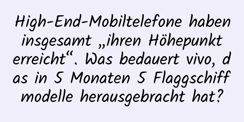 High-End-Mobiltelefone haben insgesamt „ihren Höhepunkt erreicht“. Was bedauert vivo, das in 5 Monaten 5 Flaggschiffmodelle herausgebracht hat?