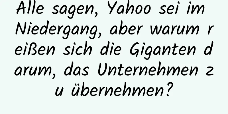Alle sagen, Yahoo sei im Niedergang, aber warum reißen sich die Giganten darum, das Unternehmen zu übernehmen?