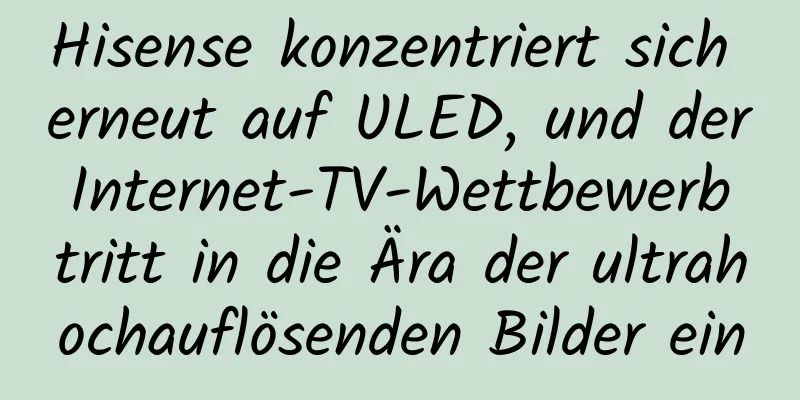 Hisense konzentriert sich erneut auf ULED, und der Internet-TV-Wettbewerb tritt in die Ära der ultrahochauflösenden Bilder ein