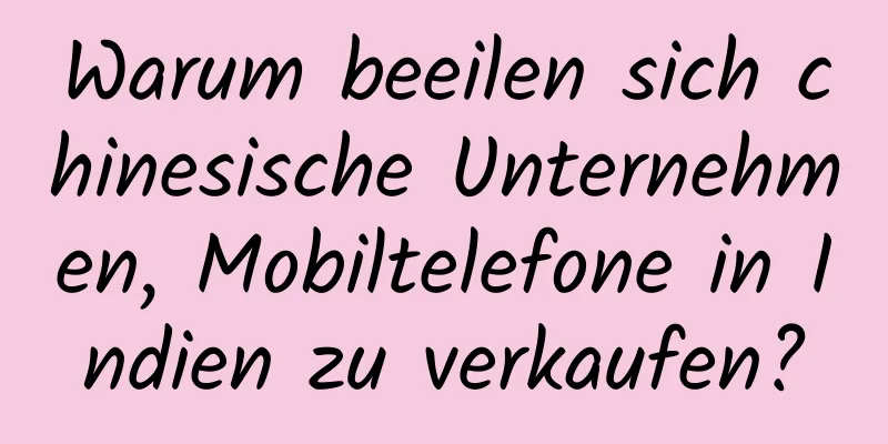 Warum beeilen sich chinesische Unternehmen, Mobiltelefone in Indien zu verkaufen?