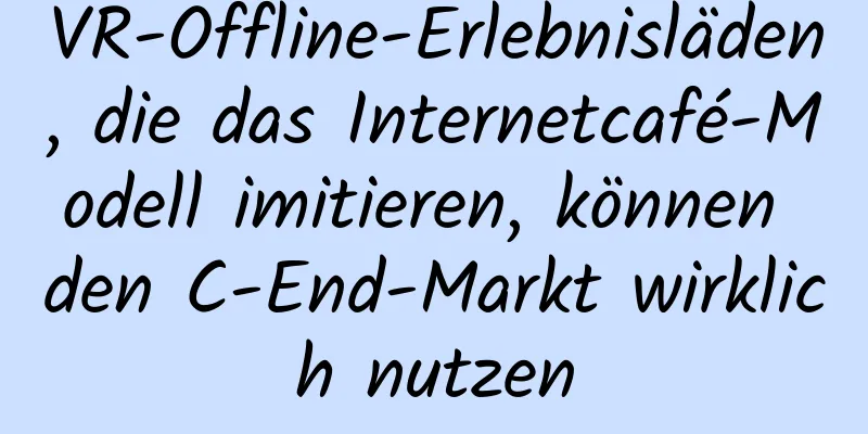 VR-Offline-Erlebnisläden, die das Internetcafé-Modell imitieren, können den C-End-Markt wirklich nutzen