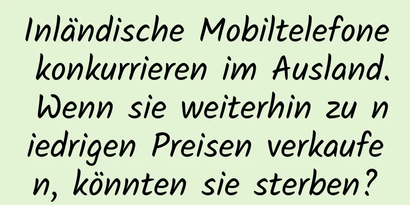 Inländische Mobiltelefone konkurrieren im Ausland. Wenn sie weiterhin zu niedrigen Preisen verkaufen, könnten sie sterben?