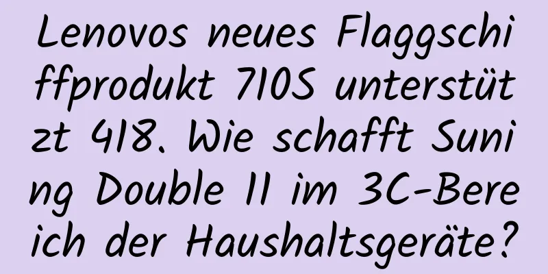 Lenovos neues Flaggschiffprodukt 710S unterstützt 418. Wie schafft Suning Double 11 im 3C-Bereich der Haushaltsgeräte?