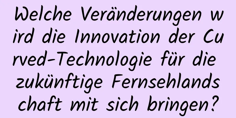 Welche Veränderungen wird die Innovation der Curved-Technologie für die zukünftige Fernsehlandschaft mit sich bringen?
