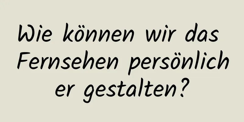 Wie können wir das Fernsehen persönlicher gestalten?
