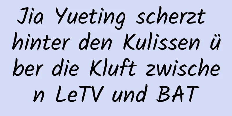 Jia Yueting scherzt hinter den Kulissen über die Kluft zwischen LeTV und BAT