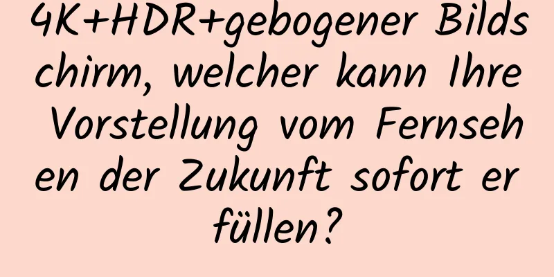 4K+HDR+gebogener Bildschirm, welcher kann Ihre Vorstellung vom Fernsehen der Zukunft sofort erfüllen?