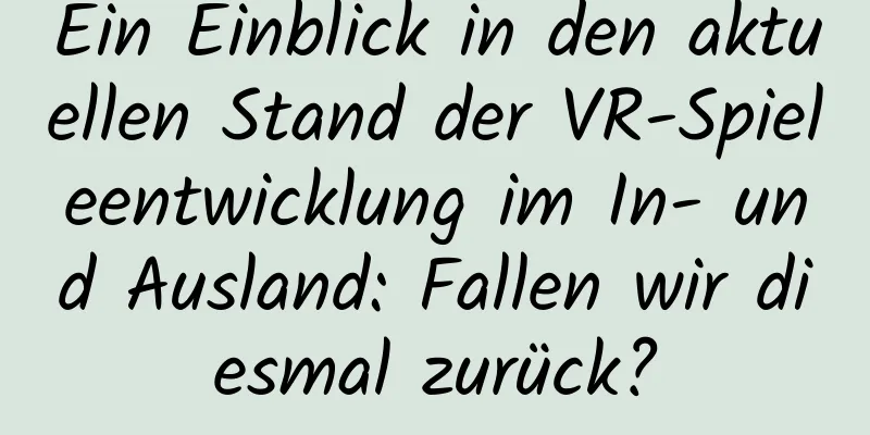 Ein Einblick in den aktuellen Stand der VR-Spieleentwicklung im In- und Ausland: Fallen wir diesmal zurück?