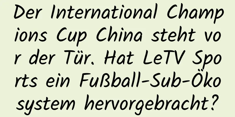 Der International Champions Cup China steht vor der Tür. Hat LeTV Sports ein Fußball-Sub-Ökosystem hervorgebracht?