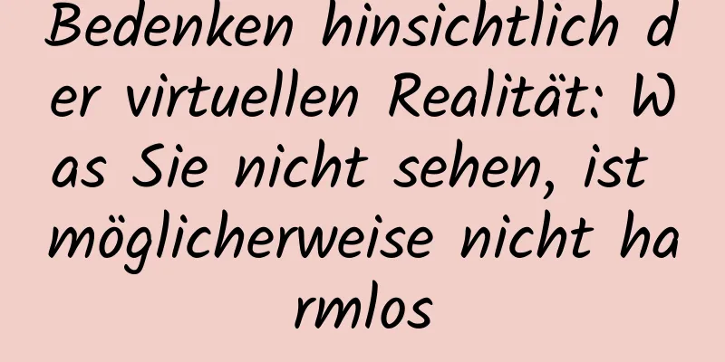 Bedenken hinsichtlich der virtuellen Realität: Was Sie nicht sehen, ist möglicherweise nicht harmlos