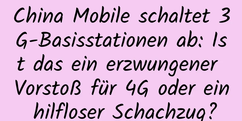 China Mobile schaltet 3G-Basisstationen ab: Ist das ein erzwungener Vorstoß für 4G oder ein hilfloser Schachzug?