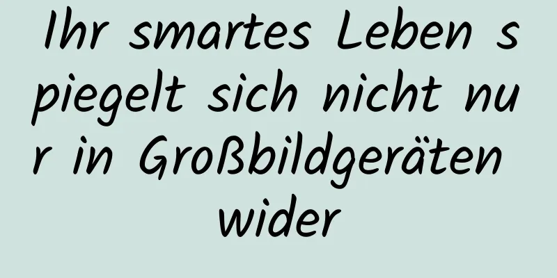 Ihr smartes Leben spiegelt sich nicht nur in Großbildgeräten wider