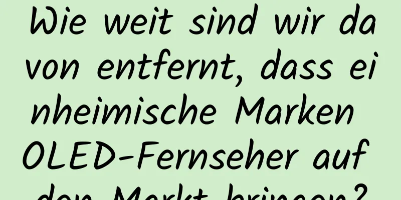 Wie weit sind wir davon entfernt, dass einheimische Marken OLED-Fernseher auf den Markt bringen?