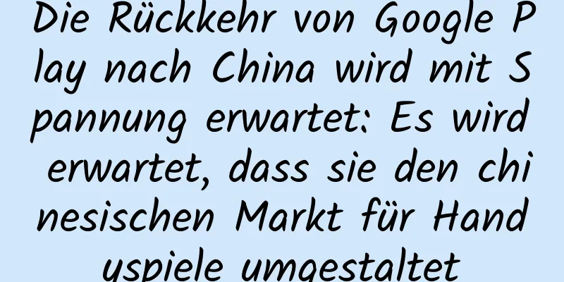 Die Rückkehr von Google Play nach China wird mit Spannung erwartet: Es wird erwartet, dass sie den chinesischen Markt für Handyspiele umgestaltet