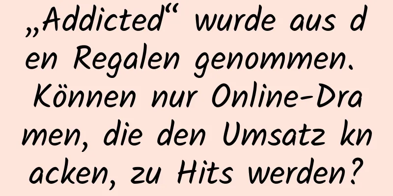 „Addicted“ wurde aus den Regalen genommen. Können nur Online-Dramen, die den Umsatz knacken, zu Hits werden?
