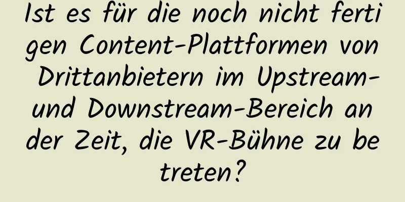 Ist es für die noch nicht fertigen Content-Plattformen von Drittanbietern im Upstream- und Downstream-Bereich an der Zeit, die VR-Bühne zu betreten?