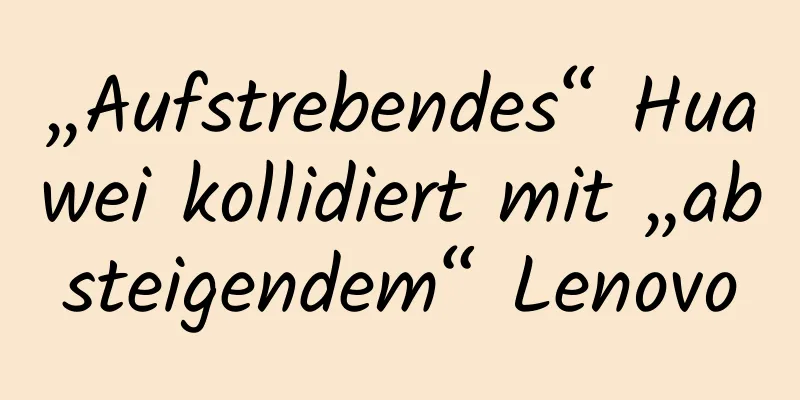 „Aufstrebendes“ Huawei kollidiert mit „absteigendem“ Lenovo