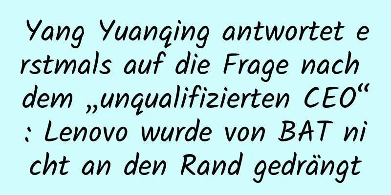 Yang Yuanqing antwortet erstmals auf die Frage nach dem „unqualifizierten CEO“: Lenovo wurde von BAT nicht an den Rand gedrängt